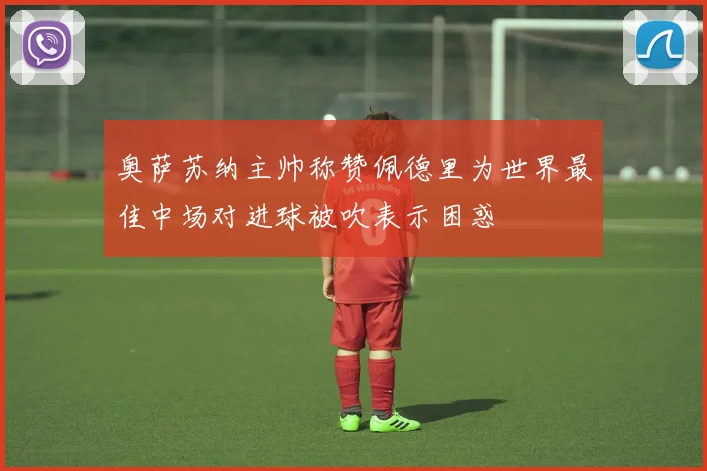 奥萨苏纳主帅称赞佩德里为世界最佳中场对进球被吹表示困惑