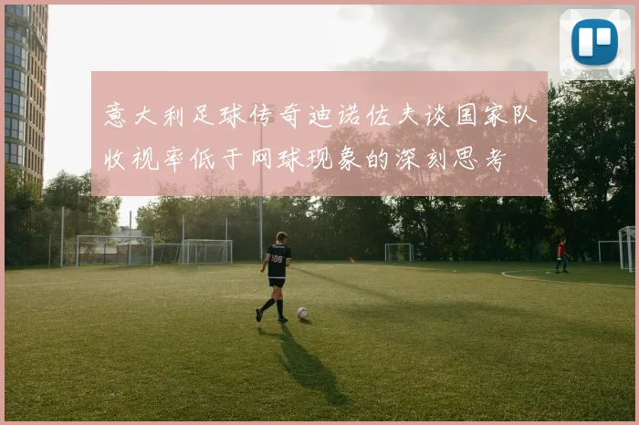 意大利足球传奇迪诺佐夫谈国家队收视率低于网球现象的深刻思考