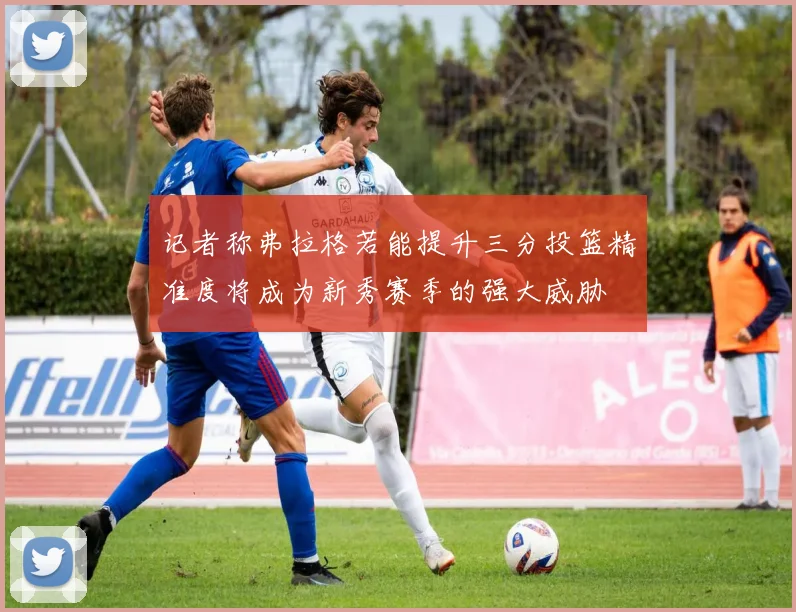 记者称弗拉格若能提升三分投篮精准度将成为新秀赛季的强大威胁