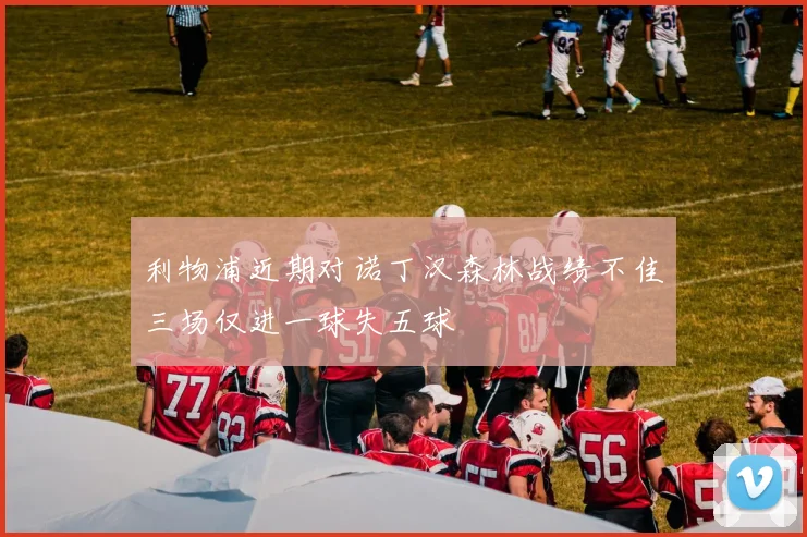 利物浦近期对诺丁汉森林战绩不佳三场仅进一球失五球