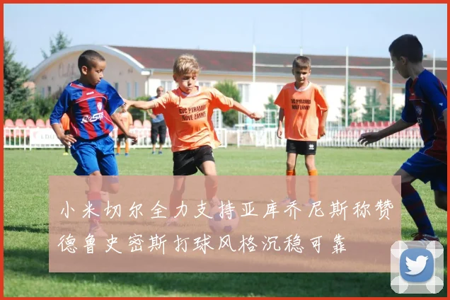 小米切尔全力支持亚库乔尼斯称赞德鲁史密斯打球风格沉稳可靠