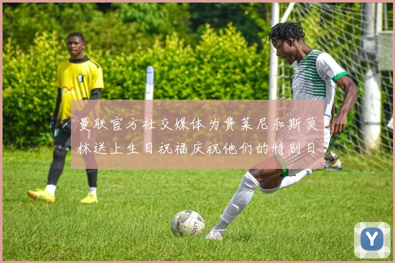 曼联官方社交媒体为费莱尼和斯莫林送上生日祝福庆祝他们的特别日子