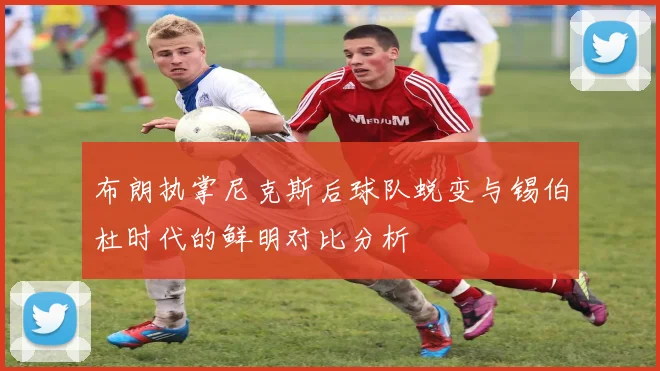 布朗执掌尼克斯后球队蜕变与锡伯杜时代的鲜明对比分析