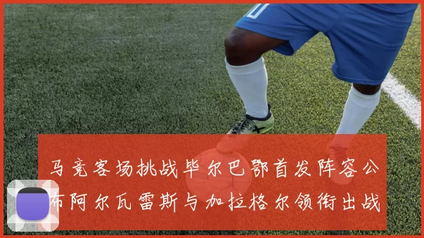 马竞客场挑战毕尔巴鄂首发阵容公布阿尔瓦雷斯与加拉格尔领衔出战